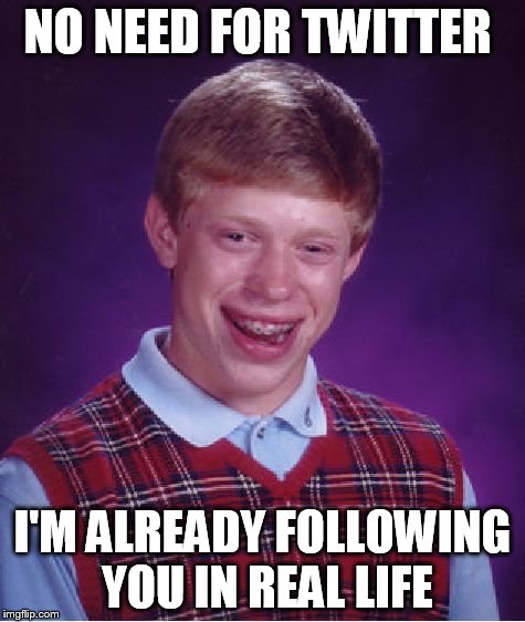 Bad Luck Brian | NO NEED FOR TWITTER I'M ALREADY FOLLOWING YOU IN REAL LIFE | image tagged in memes,bad luck brian | made w/ Imgflip meme maker