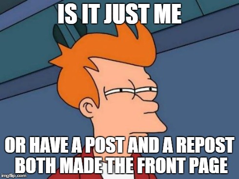 Futurama Fry | IS IT JUST ME OR HAVE A POST AND A REPOST BOTH MADE THE FRONT PAGE | image tagged in memes,futurama fry | made w/ Imgflip meme maker