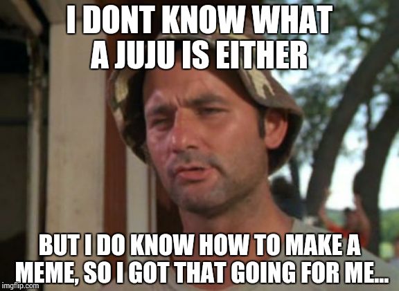 So I Got That Goin For Me Which Is Nice Meme | I DONT KNOW WHAT A JUJU IS EITHER BUT I DO KNOW HOW TO MAKE A MEME, SO I GOT THAT GOING FOR ME... | image tagged in memes,so i got that goin for me which is nice | made w/ Imgflip meme maker