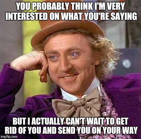 Everyone is guilty of this | YOU PROBABLY THINK I'M VERY INTERESTED ON WHAT YOU'RE SAYING BUT I ACTUALLY CAN'T WAIT TO GET RID OF YOU AND SEND YOU ON YOUR WAY | image tagged in memes,creepy condescending wonka | made w/ Imgflip meme maker