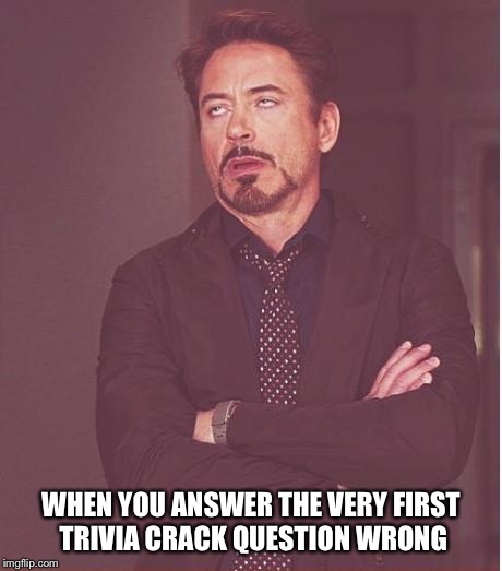 Face You Make Robert Downey Jr Meme | WHEN YOU ANSWER THE VERY FIRST TRIVIA CRACK QUESTION WRONG | image tagged in memes,face you make robert downey jr | made w/ Imgflip meme maker