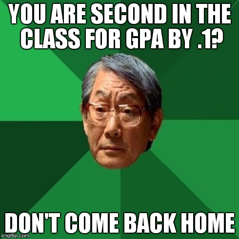 High Expectations Asian Father | YOU ARE SECOND IN THE CLASS FOR GPA BY .1? DON'T COME BACK HOME | image tagged in memes,high expectations asian father | made w/ Imgflip meme maker