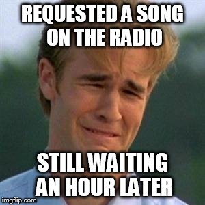REQUESTED A SONG ON THE RADIO STILL WAITING AN HOUR LATER | image tagged in 1990s first world problems | made w/ Imgflip meme maker