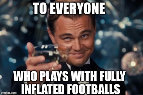 Leonardo Dicaprio Cheers | TO EVERYONE WHO PLAYS WITH FULLY INFLATED FOOTBALLS | image tagged in memes,leonardo dicaprio cheers | made w/ Imgflip meme maker