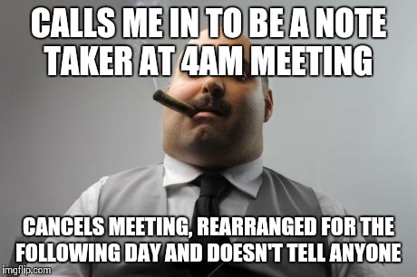 Scumbag Boss Meme | CALLS ME IN TO BE A NOTE TAKER AT 4AM MEETING CANCELS MEETING, REARRANGED FOR THE FOLLOWING DAY AND DOESN'T TELL ANYONE | image tagged in memes,scumbag boss | made w/ Imgflip meme maker
