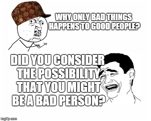 blank page | WHY ONLY BAD THINGS HAPPENS TO GOOD PEOPLE? DID YOU CONSIDER THE POSSIBILITY THAT YOU MIGHT BE A BAD PERSON? | image tagged in blank page,scumbag | made w/ Imgflip meme maker