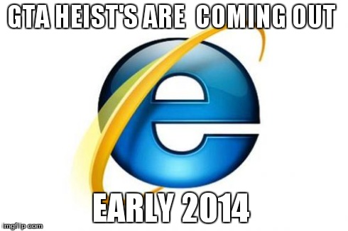 Internet Explorer | GTA HEIST'S ARE  COMING OUT EARLY 2014 | image tagged in memes,internet explorer,grand theft auto,gaming | made w/ Imgflip meme maker