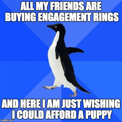 Socially Awkward Penguin Meme | ALL MY FRIENDS ARE BUYING ENGAGEMENT RINGS AND HERE I AM JUST WISHING I COULD AFFORD A PUPPY | image tagged in memes,socially awkward penguin,AdviceAnimals | made w/ Imgflip meme maker