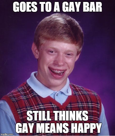 Bad Luck Brian | GOES TO A GAY BAR STILL THINKS GAY MEANS HAPPY | image tagged in memes,bad luck brian | made w/ Imgflip meme maker