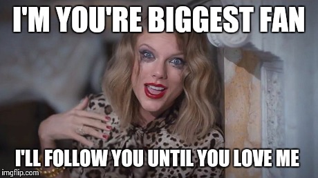 I'M YOU'RE BIGGEST FAN I'LL FOLLOW YOU UNTIL YOU LOVE ME | image tagged in taylor swift,lady gaga,crazy | made w/ Imgflip meme maker