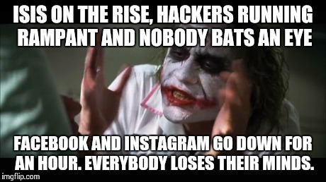 At least we have our priorities straight.. | ISIS ON THE RISE, HACKERS RUNNING RAMPANT AND NOBODY BATS AN EYE FACEBOOK AND INSTAGRAM GO DOWN FOR AN HOUR. EVERYBODY LOSES THEIR MINDS. | image tagged in memes,and everybody loses their minds | made w/ Imgflip meme maker