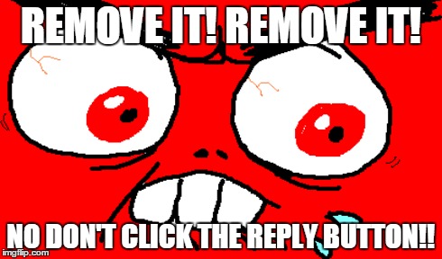 REMOVE IT! REMOVE IT! NO DON'T CLICK THE REPLY BUTTON!! | made w/ Imgflip meme maker
