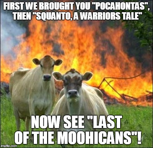 Evil Cows Meme | FIRST WE BROUGHT YOU "POCAHONTAS", THEN "SQUANTO, A WARRIORS TALE" NOW SEE "LAST OF THE MOOHICANS"! | image tagged in memes,evil cows | made w/ Imgflip meme maker