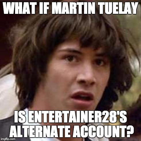Conspiracy Keanu Meme | WHAT IF MARTIN TUELAY IS ENTERTAINER28'S ALTERNATE ACCOUNT? | image tagged in memes,conspiracy keanu | made w/ Imgflip meme maker