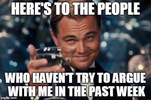 Leonardo Dicaprio Cheers | HERE'S TO THE PEOPLE WHO HAVEN'T TRY TO ARGUE WITH ME IN THE PAST WEEK | image tagged in memes,leonardo dicaprio cheers | made w/ Imgflip meme maker