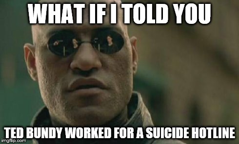 Matrix Morpheus | WHAT IF I TOLD YOU TED BUNDY WORKED FOR A SUICIDE HOTLINE | image tagged in memes,matrix morpheus | made w/ Imgflip meme maker