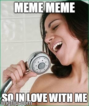 seme thing | MEME MEME SO IN LOVE WITH ME | image tagged in singing in the shower | made w/ Imgflip meme maker