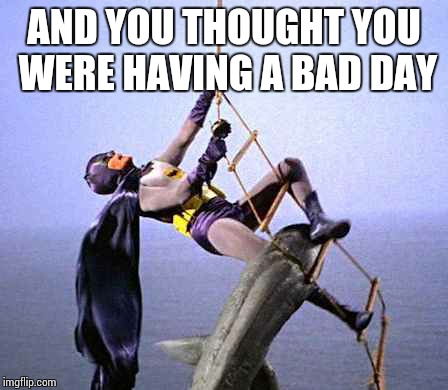 Bad day batman | AND YOU THOUGHT YOU WERE HAVING A BAD DAY | image tagged in memes,funny | made w/ Imgflip meme maker