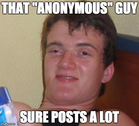10 Guy | THAT "ANONYMOUS" GUY SURE POSTS A LOT | image tagged in memes,10 guy | made w/ Imgflip meme maker