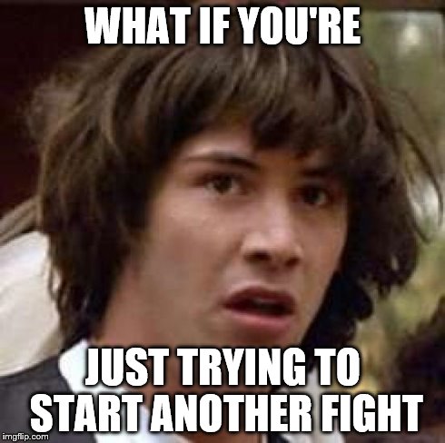 Conspiracy Keanu Meme | WHAT IF YOU'RE JUST TRYING TO START ANOTHER FIGHT | image tagged in memes,conspiracy keanu | made w/ Imgflip meme maker