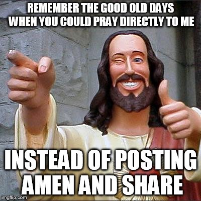 Buddy Christ | REMEMBER THE GOOD OLD DAYS WHEN YOU COULD PRAY DIRECTLY TO ME INSTEAD OF POSTING AMEN AND SHARE | image tagged in memes,buddy christ | made w/ Imgflip meme maker