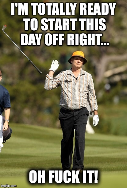 Bill Murray Golf Meme | I'M TOTALLY READY TO START THIS DAY OFF RIGHT... OH F**K IT! | image tagged in memes,bill murray golf | made w/ Imgflip meme maker