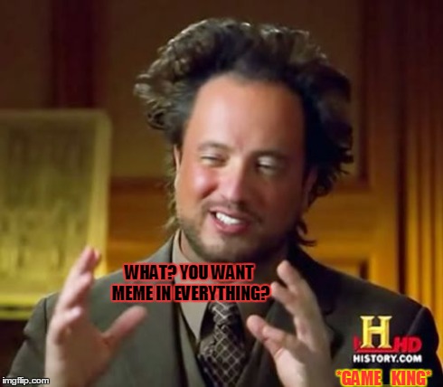 Ancient Aliens | WHAT? YOU WANT MEME IN EVERYTHING? *GAME_KING* | image tagged in memes,ancient aliens | made w/ Imgflip meme maker