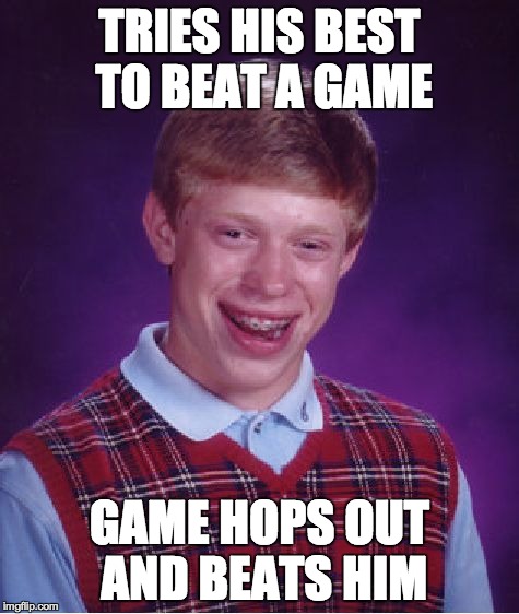 Bad Luck Brian | TRIES HIS BEST TO BEAT A GAME GAME HOPS OUT AND BEATS HIM | image tagged in memes,bad luck brian | made w/ Imgflip meme maker