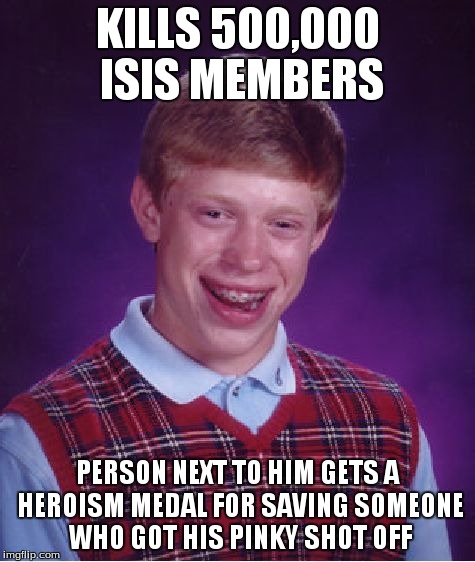 Bad Luck Brian | KILLS 500,000 ISIS MEMBERS PERSON NEXT TO HIM GETS A HEROISM MEDAL FOR SAVING SOMEONE WHO GOT HIS PINKY SHOT OFF | image tagged in memes,bad luck brian | made w/ Imgflip meme maker