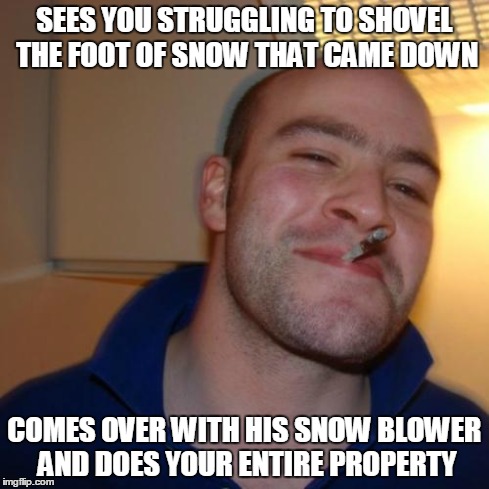 Good Guy Greg Meme | SEES YOU STRUGGLING TO SHOVEL THE FOOT OF SNOW THAT CAME DOWN COMES OVER WITH HIS SNOW BLOWER AND DOES YOUR ENTIRE PROPERTY | image tagged in memes,good guy greg | made w/ Imgflip meme maker