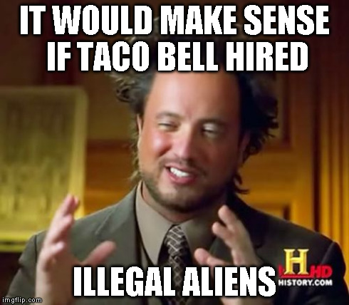 Ancient Aliens Meme | IT WOULD MAKE SENSE IF TACO BELL HIRED ILLEGAL ALIENS | image tagged in memes,ancient aliens | made w/ Imgflip meme maker