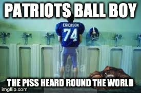 Patriots Ball Boy Urinating | PATRIOTS BALL BOY THE PISS HEARD ROUND THE WORLD | image tagged in deflategate ball ghazi patriots ball investigation patriots ball boy urinating patriots ball boy pissing patriots ball boy urina | made w/ Imgflip meme maker