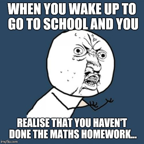 Y U No | WHEN YOU WAKE UP TO GO TO SCHOOL AND YOU REALISE THAT YOU HAVEN'T DONE THE MATHS HOMEWORK... | image tagged in memes,y u no | made w/ Imgflip meme maker