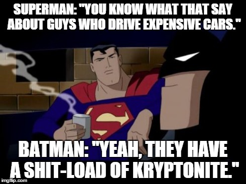 Batman owns. | SUPERMAN: ''YOU KNOW WHAT THAT SAY ABOUT GUYS WHO DRIVE EXPENSIVE CARS.'' BATMAN: ''YEAH, THEY HAVE A SHIT-LOAD OF KRYPTONITE.'' | image tagged in memes,batman and superman,owned,superman,batman | made w/ Imgflip meme maker