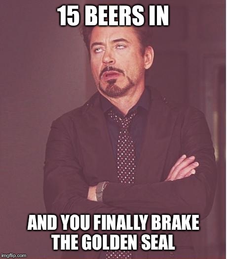 Face You Make Robert Downey Jr | 15 BEERS IN AND YOU FINALLY BRAKE THE GOLDEN SEAL | image tagged in memes,face you make robert downey jr | made w/ Imgflip meme maker