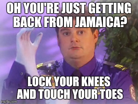 TSA Douche | OH YOU'RE JUST GETTING BACK FROM JAMAICA? LOCK YOUR KNEES AND TOUCH YOUR TOES | image tagged in memes,tsa douche | made w/ Imgflip meme maker