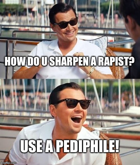Leonardo Dicaprio Wolf Of Wall Street Meme | HOW DO U SHARPEN A RAPIST? USE A PEDIPHILE! | image tagged in memes,leonardo dicaprio wolf of wall street | made w/ Imgflip meme maker