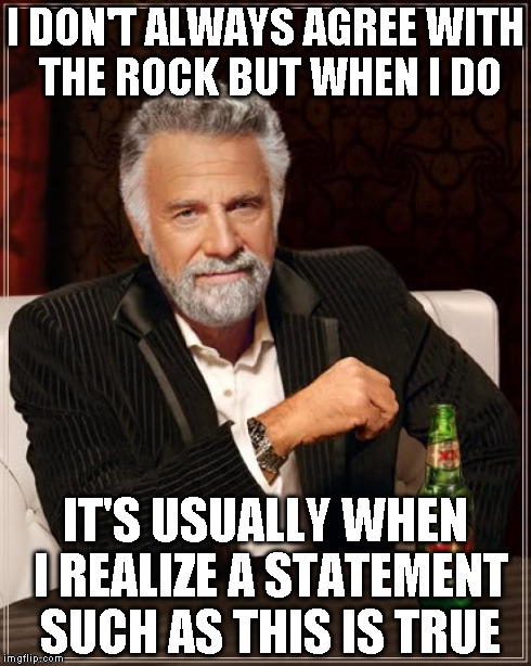 The Most Interesting Man In The World Meme | I DON'T ALWAYS AGREE WITH THE ROCK BUT WHEN I DO IT'S USUALLY WHEN I REALIZE A STATEMENT SUCH AS THIS IS TRUE | image tagged in memes,the most interesting man in the world | made w/ Imgflip meme maker