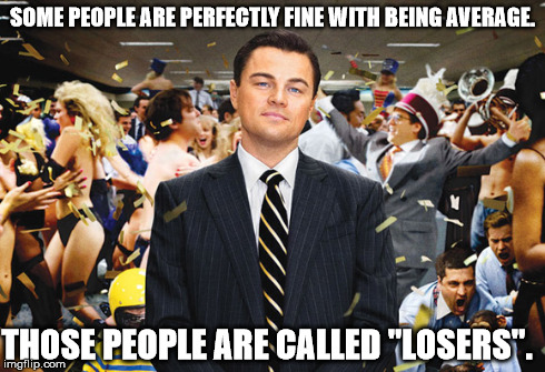 SOME PEOPLE ARE PERFECTLY FINE WITH BEING AVERAGE. THOSE PEOPLE ARE CALLED "LOSERS". | image tagged in wolf of wallstreet,leonardo dicaprio,losers,not average | made w/ Imgflip meme maker