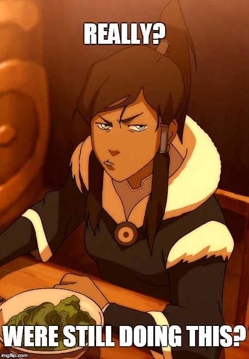 Korra: Were still doing this? | REALLY? WERE STILL DOING THIS? | image tagged in korra,the legend of korra,legend of korra,tlokorra | made w/ Imgflip meme maker
