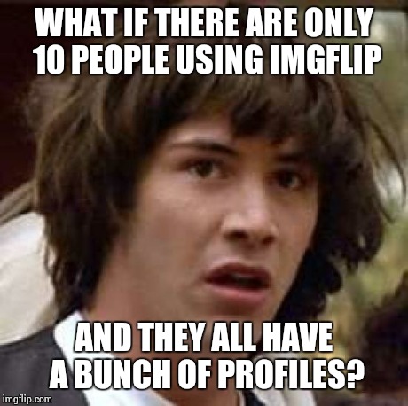 Conspiracy Keanu | WHAT IF THERE ARE ONLY 10 PEOPLE USING IMGFLIP AND THEY ALL HAVE A BUNCH OF PROFILES? | image tagged in memes,conspiracy keanu | made w/ Imgflip meme maker