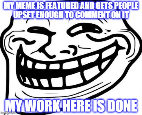 MY MEME IS FEATURED AND GETS PEOPLE UPSET ENOUGH TO COMMENT ON IT MY WORK HERE IS DONE | image tagged in troll | made w/ Imgflip meme maker