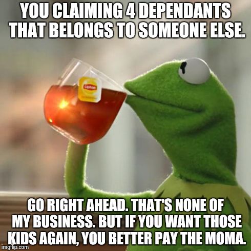 But That's None Of My Business Meme | YOU CLAIMING 4 DEPENDANTS THAT BELONGS TO SOMEONE ELSE. GO RIGHT AHEAD. THAT'S NONE OF MY BUSINESS. BUT IF YOU WANT THOSE KIDS AGAIN, YOU BE | image tagged in memes,but thats none of my business,kermit the frog | made w/ Imgflip meme maker