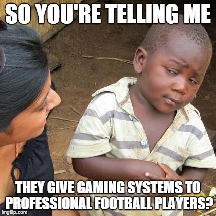 Third World Skeptical Kid | SO YOU'RE TELLING ME THEY GIVE GAMING SYSTEMS TO PROFESSIONAL FOOTBALL PLAYERS? | image tagged in memes,third world skeptical kid | made w/ Imgflip meme maker