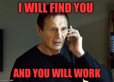 taken | I WILL FIND YOU AND YOU WILL WORK | image tagged in taken | made w/ Imgflip meme maker