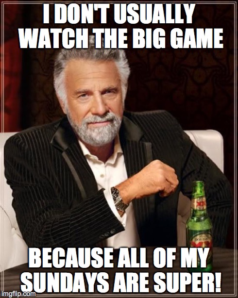 The Most Interesting Man In The World | I DON'T USUALLY WATCH THE BIG GAME BECAUSE ALL OF MY SUNDAYS ARE SUPER! | image tagged in memes,the most interesting man in the world | made w/ Imgflip meme maker