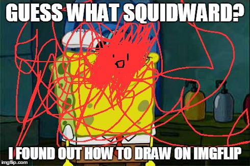 Don't You Squidward | GUESS WHAT SQUIDWARD? I FOUND OUT HOW TO DRAW ON IMGFLIP | image tagged in memes,dont you squidward,imgflip gf | made w/ Imgflip meme maker