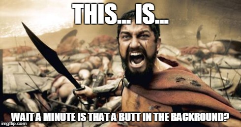 Sparta Leonidas Meme | THIS... IS... WAIT A MINUTE IS THAT A BUTT IN THE BACKROUND? | image tagged in memes,sparta leonidas | made w/ Imgflip meme maker