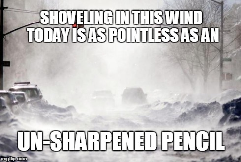 Snowpocalypse | SHOVELING IN THIS WIND TODAY IS AS POINTLESS AS AN UN-SHARPENED PENCIL | image tagged in snowpocalypse | made w/ Imgflip meme maker