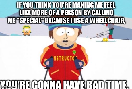 This goes to everyone that did it to me back then, and people that do it to me now... | IF YOU THINK YOU'RE MAKING ME FEEL LIKE MORE OF A PERSON BY CALLING ME "SPECIAL" BECAUSE I USE A WHEELCHAIR, YOU'RE GONNA HAVE BAD TIME. | image tagged in memes,super cool ski instructor | made w/ Imgflip meme maker